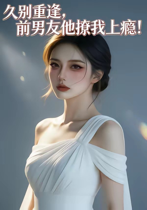 短剧《久别重逢，前男友他撩我上瘾！》22集短剧一口气看完大结局