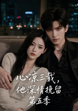 短剧《心凉三载，他深情挽留第五季》75集短剧全集免费在线追